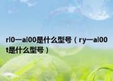 rl0一al00是什么型号（ry一al00t是什么型号）