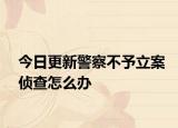今日更新警察不予立案侦查怎么办