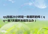 qq冻结24小时是一直循环的吗（qq一直7天循环冻结怎么办）