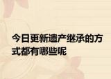 今日更新遗产继承的方式都有哪些呢