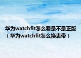 华为watchfit怎么看是不是正版（华为watchfit怎么换表带）