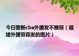 今日更新cba外援发不雅照（福建外援劳森发的图片）