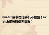 iwatch接收微信手机不提醒（iwatch接收微信无提醒）