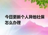 今日更新个人异地社保怎么办理