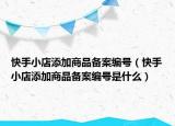 快手小店添加商品备案编号（快手小店添加商品备案编号是什么）