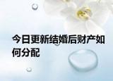 今日更新结婚后财产如何分配