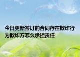 今日更新签订的合同存在欺诈行为欺诈方怎么承担责任