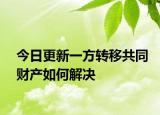 今日更新一方转移共同财产如何解决