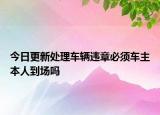 今日更新处理车辆违章必须车主本人到场吗