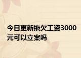 今日更新拖欠工资3000元可以立案吗