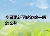 今日更新团伙盗窃一般怎么判