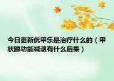 今日更新优甲乐是治疗什么的（甲状腺功能减退有什么后果）