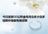 今日更新﻿﻿公积金每月交多少还多钱呢作用都有哪些呢