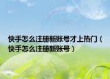 快手怎么注册新账号才上热门（快手怎么注册新账号）
