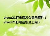 vivox21打电话怎么显示照片（vivox21打电话怎么上网）
