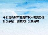 今日更新房产变更产权人需要办理什么手续一般要交什么费用呢