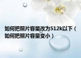 如何把照片容量改为512k以下（如何把照片容量变小）
