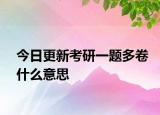 今日更新考研一题多卷什么意思