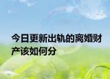 今日更新出轨的离婚财产该如何分