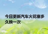 今日更新汽车火花塞多久换一次