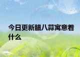 今日更新腊八蒜寓意着什么