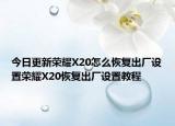 今日更新荣耀X20怎么恢复出厂设置荣耀X20恢复出厂设置教程