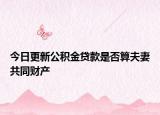 今日更新公积金贷款是否算夫妻共同财产