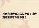 抖音直播音浪怎么兑换钱（抖音直播音浪怎么看不到）