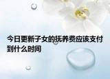 今日更新子女的抚养费应该支付到什么时间