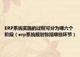ERP系统实施的过程可分为哪六个阶段（erp系统规划包括哪些环节）