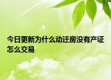 今日更新为什么动迁房没有产证怎么交易