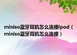 miniso蓝牙耳机怎么连接ipod（miniso蓝牙耳机怎么连接）