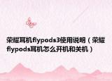 荣耀耳机flypods3使用说明（荣耀flypods耳机怎么开机和关机）