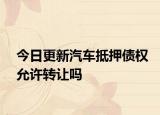 今日更新汽车抵押债权允许转让吗
