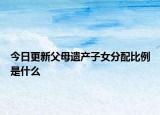 今日更新父母遗产子女分配比例是什么