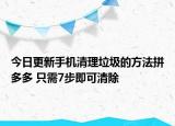 今日更新手机清理垃圾的方法拼多多 只需7步即可清除