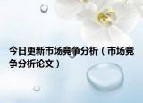 今日更新市场竞争分析（市场竞争分析论文）
