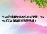 vivo的锁屏壁纸怎么自动更换（vivoz3怎么自动更换锁屏壁纸）