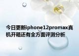 今日更新iphone12promax真机开箱还有全方面评测分析