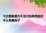 今日更新男方不支付抚养费能否不让他看孩子