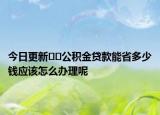 今日更新﻿﻿公积金贷款能省多少钱应该怎么办理呢