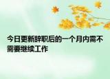 今日更新辞职后的一个月内需不需要继续工作
