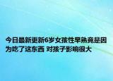 今日最新更新6岁女孩性早熟竟是因为吃了这东西 对孩子影响很大
