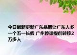 今日最新更新广东暴雨让广东人多一个五一长假 广州停课提前转移2万多人