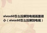 vivox60怎么投屏到电视画面很小（vivox60怎么投屏到电视）