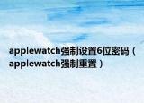 applewatch强制设置6位密码（applewatch强制重置）