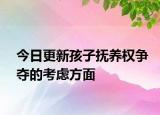 今日更新孩子抚养权争夺的考虑方面