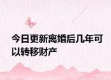 今日更新离婚后几年可以转移财产