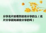 分享名片能看到是谁分享的么（名片分享能知道谁分享的吗）