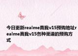 今日更新realme真我v15预购地址realme真我v15各种渠道的预购方式